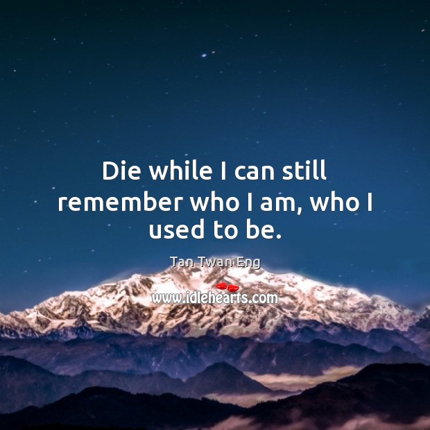 Die while I can still remember who I am, who I used to be. Tan Twan Eng Picture Quote