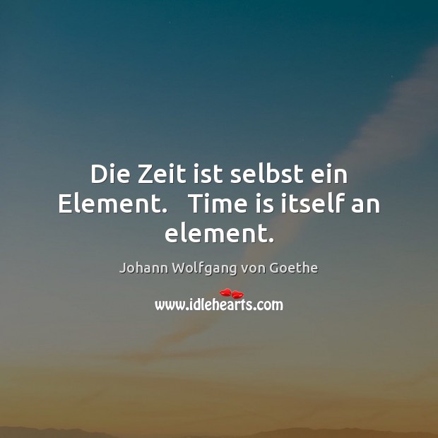Die Zeit ist selbst ein Element.   Time is itself an element. Johann Wolfgang von Goethe Picture Quote