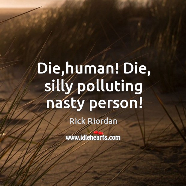 Die,human! Die, silly polluting nasty person! Image