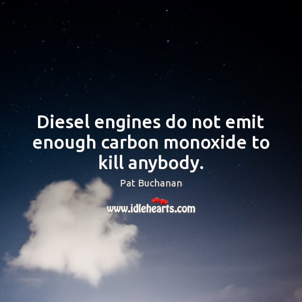 Diesel engines do not emit enough carbon monoxide to kill anybody. Pat Buchanan Picture Quote