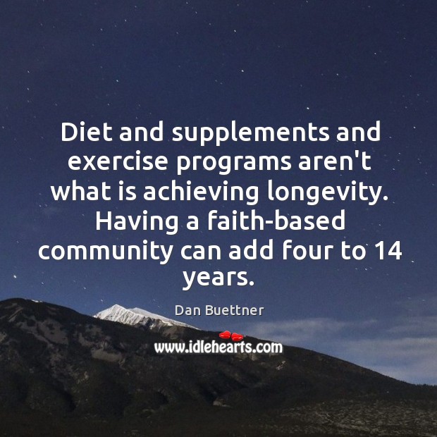 Diet and supplements and exercise programs aren’t what is achieving longevity. Having Dan Buettner Picture Quote