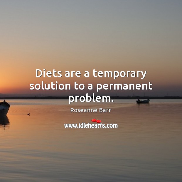 Diets are a temporary solution to a permanent problem. Roseanne Barr Picture Quote