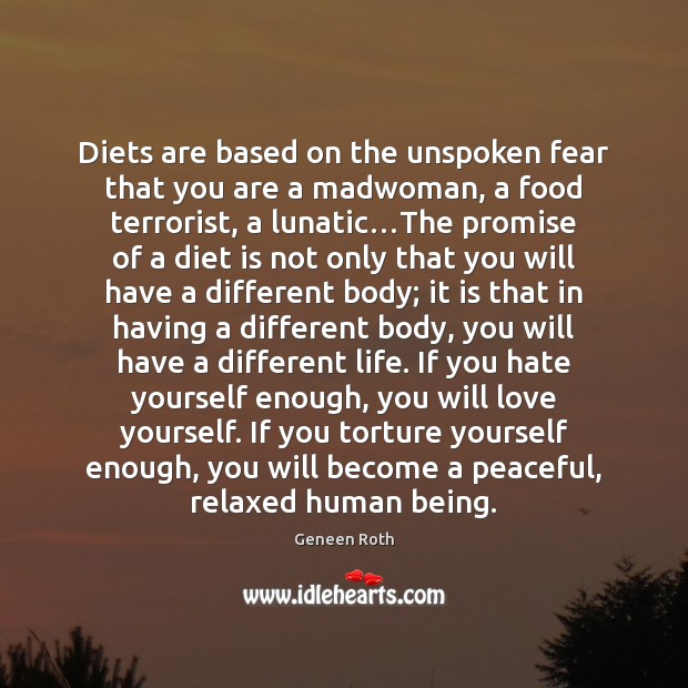 Diets are based on the unspoken fear that you are a madwoman, Geneen Roth Picture Quote