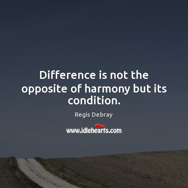 Difference is not the opposite of harmony but its condition. Regis Debray Picture Quote