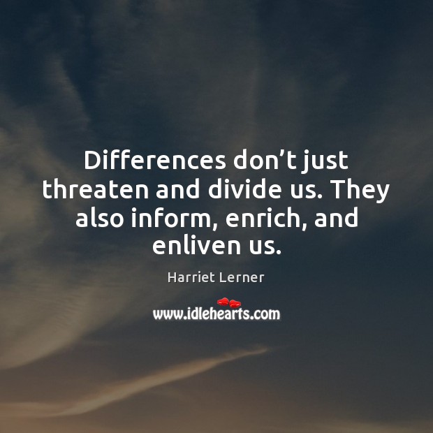 Differences don’t just threaten and divide us. They also inform, enrich, and enliven us. Harriet Lerner Picture Quote