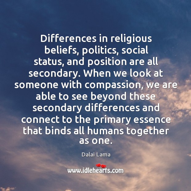 Differences in religious beliefs, politics, social status, and position are all secondary. Dalai Lama Picture Quote