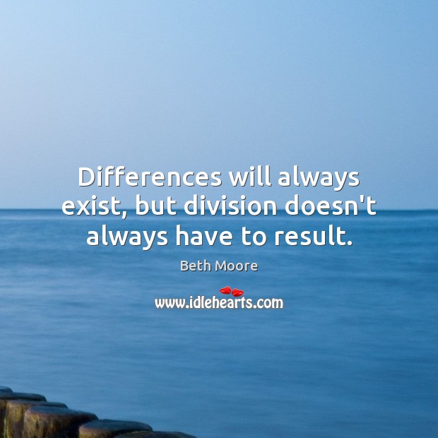 Differences will always exist, but division doesn’t always have to result. Beth Moore Picture Quote