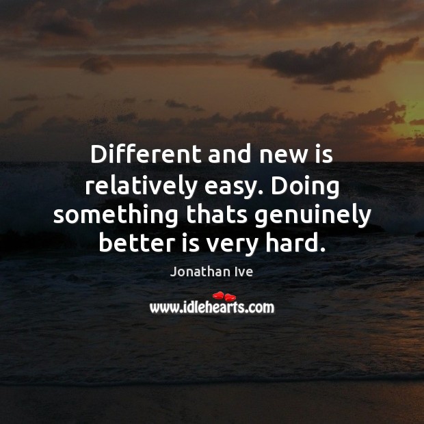Different and new is relatively easy. Doing something thats genuinely better is very hard. Jonathan Ive Picture Quote