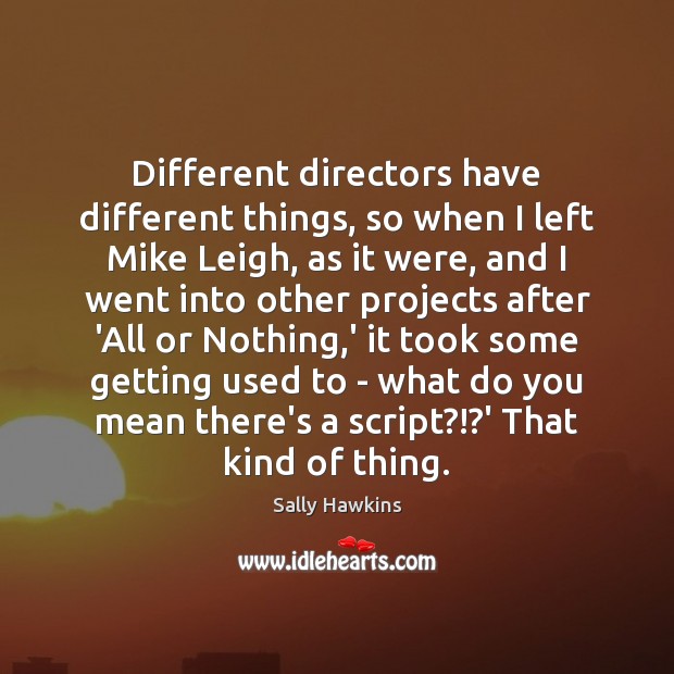 Different directors have different things, so when I left Mike Leigh, as Sally Hawkins Picture Quote