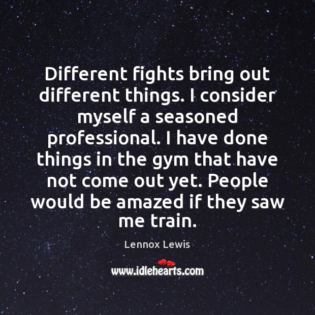Different fights bring out different things. I consider myself a seasoned professional. Lennox Lewis Picture Quote