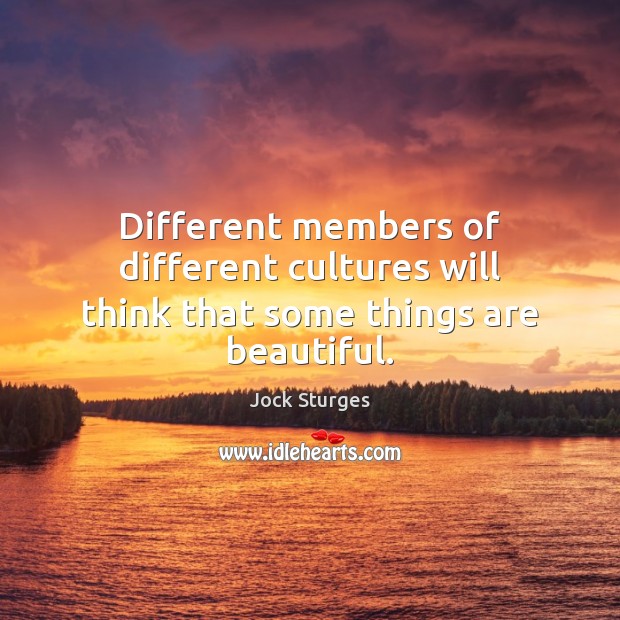 Different members of different cultures will think that some things are beautiful. Jock Sturges Picture Quote