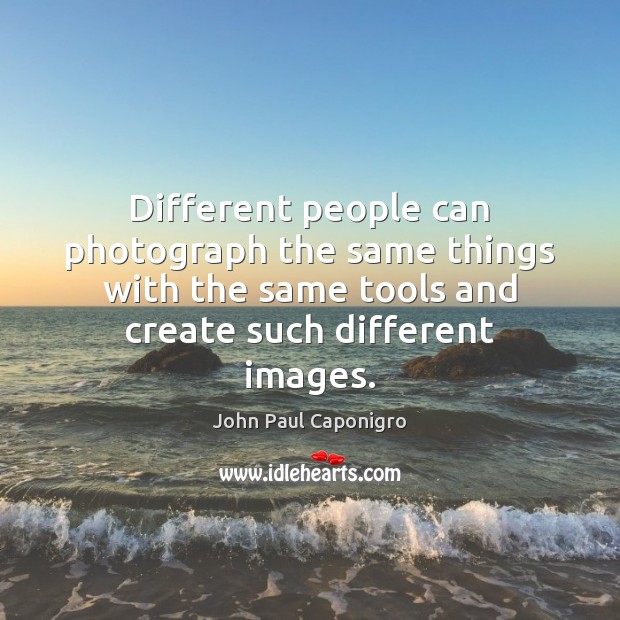 Different people can photograph the same things with the same tools and Image