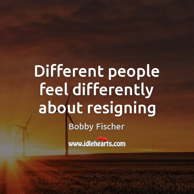Different people feel differently about resigning Bobby Fischer Picture Quote