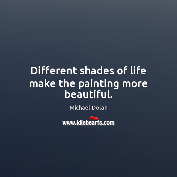Different shades of life make the painting more beautiful. Michael Dolan Picture Quote