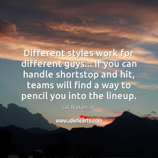 Different styles work for different guys… If you can handle shortstop and Cal Ripken, Jr. Picture Quote