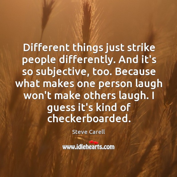 Different things just strike people differently. And it’s so subjective, too. Because Steve Carell Picture Quote