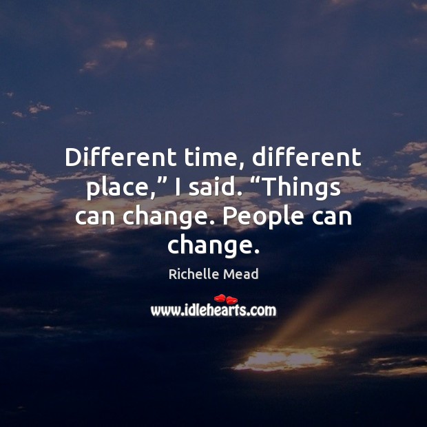 Different time, different place,” I said. “Things can change. People can change. Image