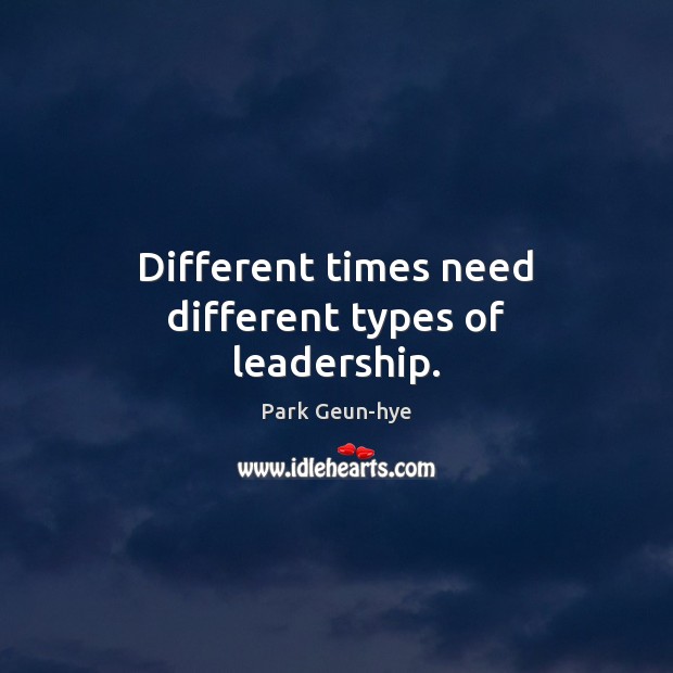 Different times need different types of leadership. Park Geun-hye Picture Quote