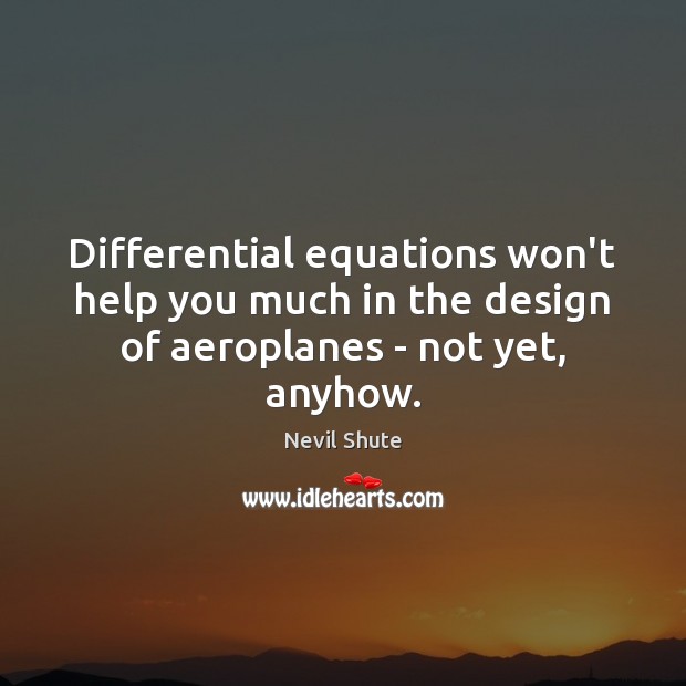 Differential equations won’t help you much in the design of aeroplanes – not yet, anyhow. Nevil Shute Picture Quote