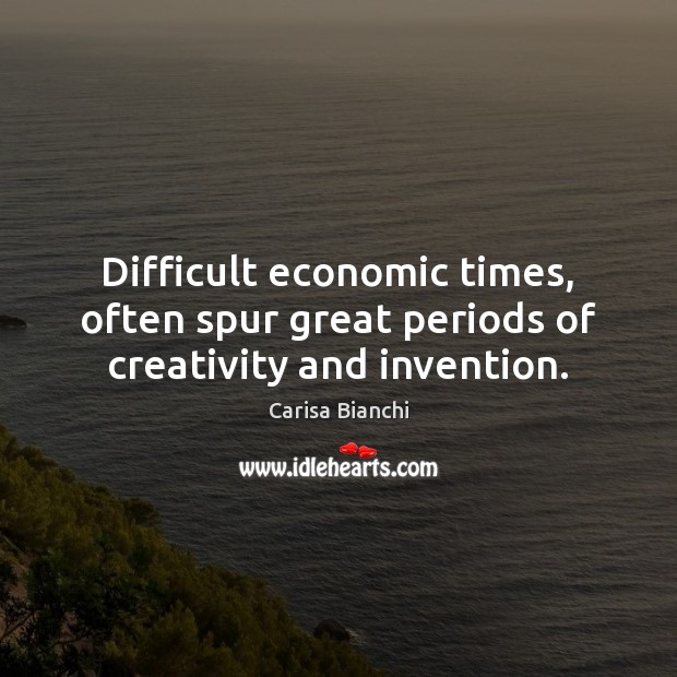 Difficult economic times, often spur great periods of creativity and invention. Carisa Bianchi Picture Quote