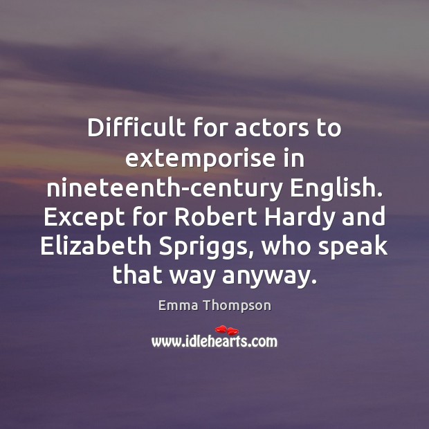 Difficult for actors to extemporise in nineteenth-century English. Except for Robert Hardy Emma Thompson Picture Quote