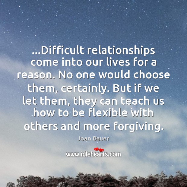 Difficult relationships come into our lives for a reason. No one would Joan Bauer Picture Quote