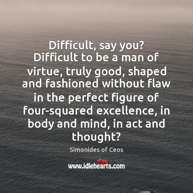 Difficult, say you? Difficult to be a man of virtue, truly good, Simonides of Ceos Picture Quote