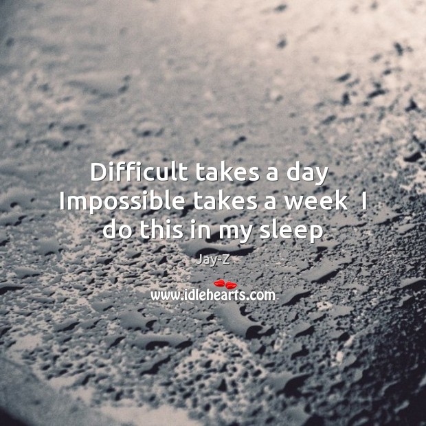 Difficult takes a day  Impossible takes a week  I do this in my sleep Jay-Z Picture Quote
