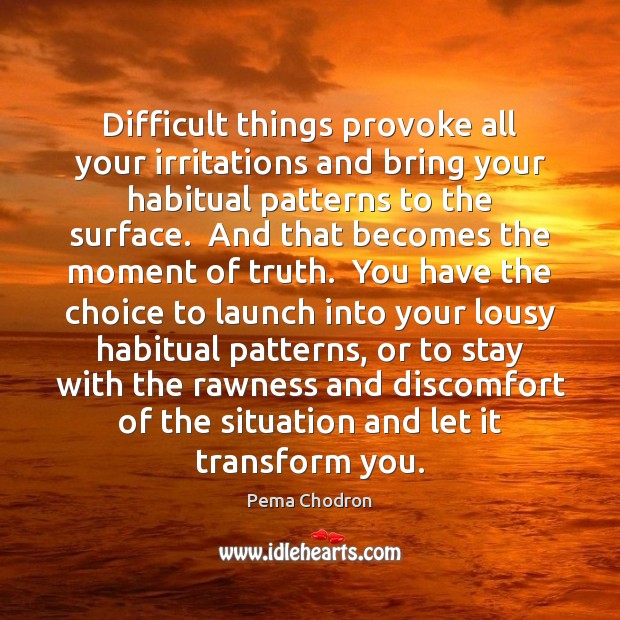 Difficult things provoke all your irritations and bring your habitual patterns to 