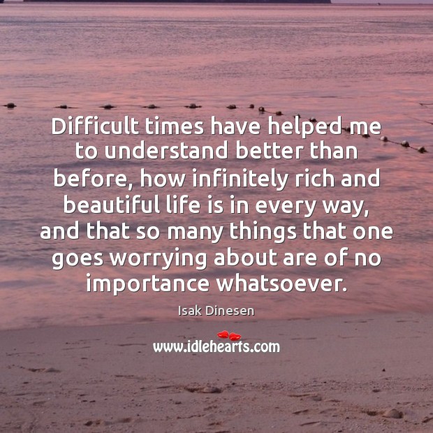 Difficult times have helped me to understand better than before, how infinitely Isak Dinesen Picture Quote