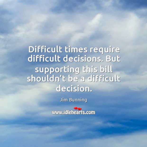 Difficult times require difficult decisions. But supporting this bill shouldn’t be a difficult decision. Jim Bunning Picture Quote