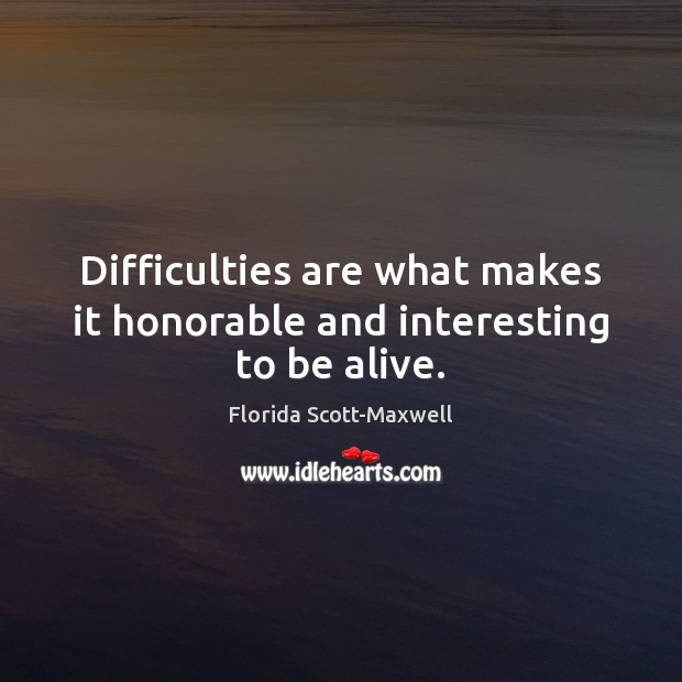 Difficulties are what makes it honorable and interesting to be alive. Florida Scott-Maxwell Picture Quote