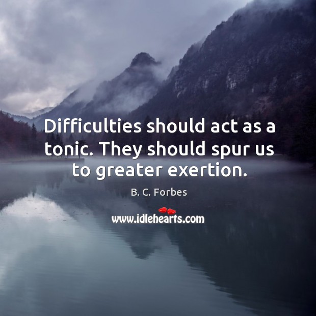 Difficulties should act as a tonic. They should spur us to greater exertion. B. C. Forbes Picture Quote