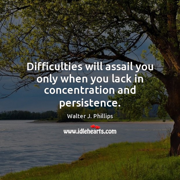 Difficulties will assail you only when you lack in concentration and persistence. Walter J. Phillips Picture Quote