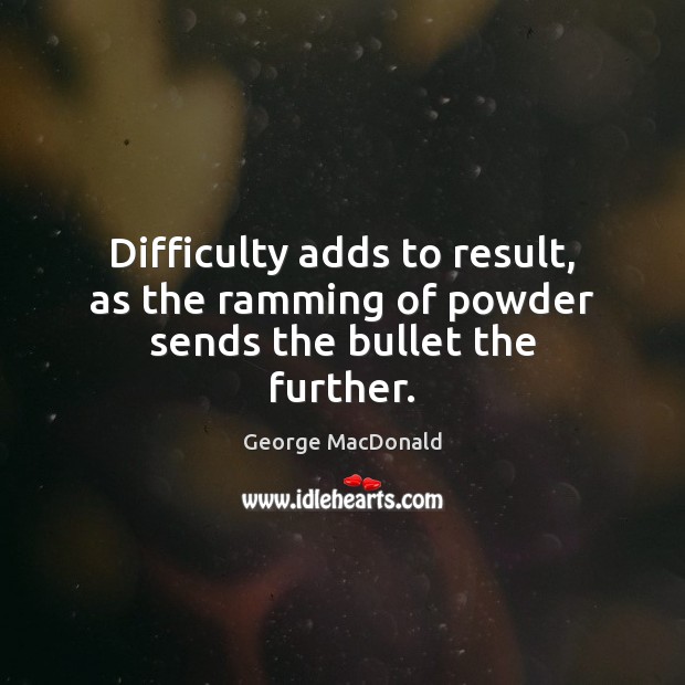 Difficulty adds to result, as the ramming of powder sends the bullet the further. George MacDonald Picture Quote