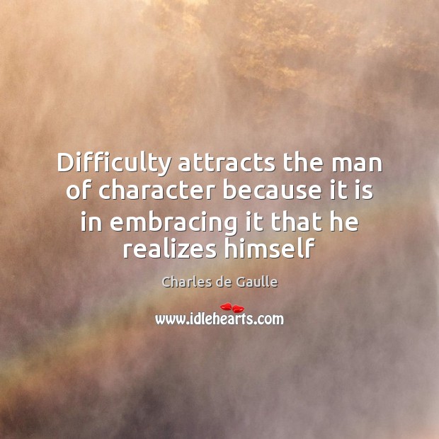 Difficulty attracts the man of character because it is in embracing it Charles de Gaulle Picture Quote