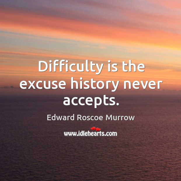 Difficulty is the excuse history never accepts. Edward Roscoe Murrow Picture Quote
