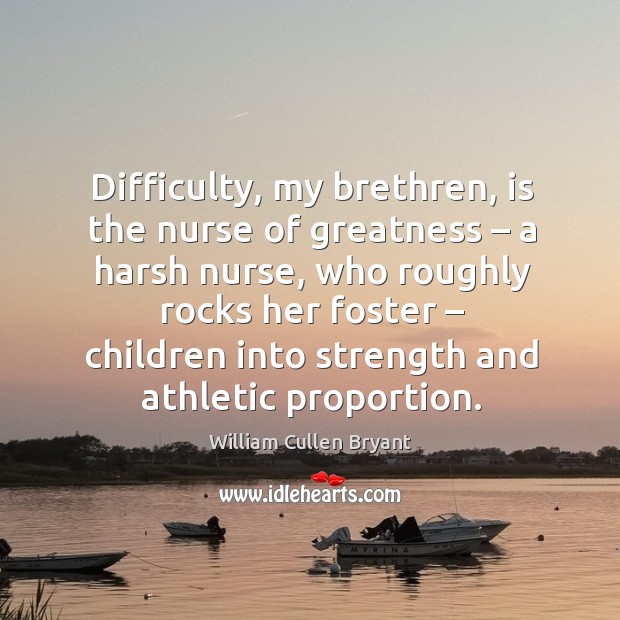 Difficulty, my brethren, is the nurse of greatness – a harsh nurse, who roughly rocks her foster William Cullen Bryant Picture Quote