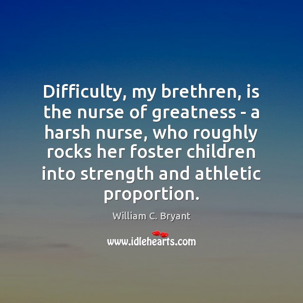 Difficulty, my brethren, is the nurse of greatness – a harsh nurse, William C. Bryant Picture Quote
