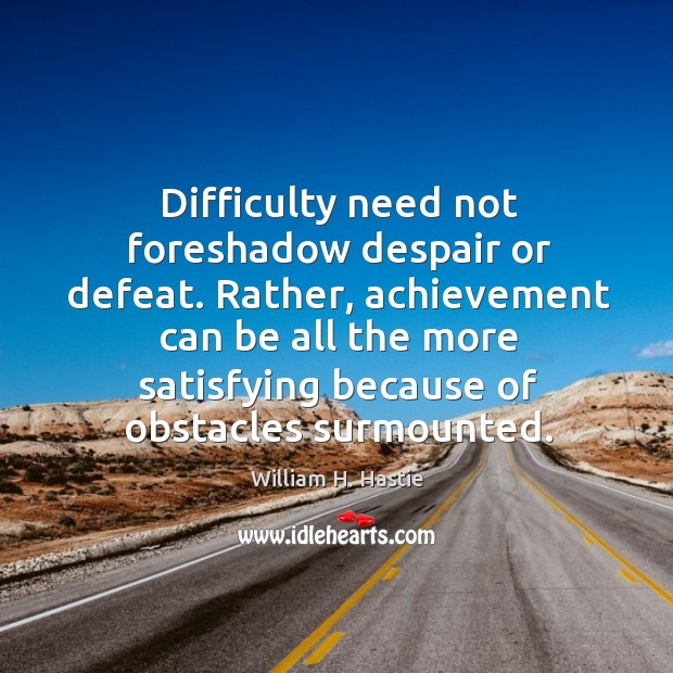 Difficulty need not foreshadow despair or defeat. Rather, achievement can be all the. William H. Hastie Picture Quote