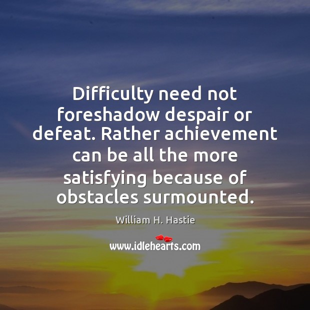 Difficulty need not foreshadow despair or defeat. Rather achievement can be all Image