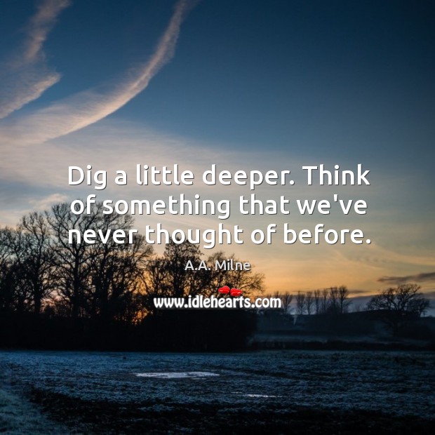 Dig a little deeper. Think of something that we’ve never thought of before. A.A. Milne Picture Quote
