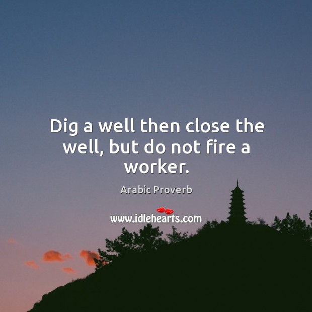 Dig a well then close the well, but do not fire a worker. Arabic Proverbs Image
