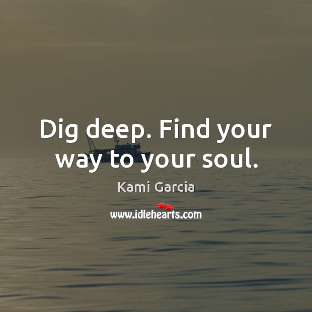 Dig deep. Find your way to your soul. Kami Garcia Picture Quote