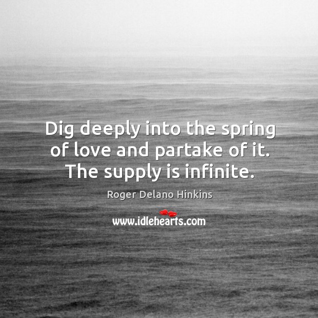 Dig deeply into the spring of love and partake of it. The supply is infinite. Roger Delano Hinkins Picture Quote