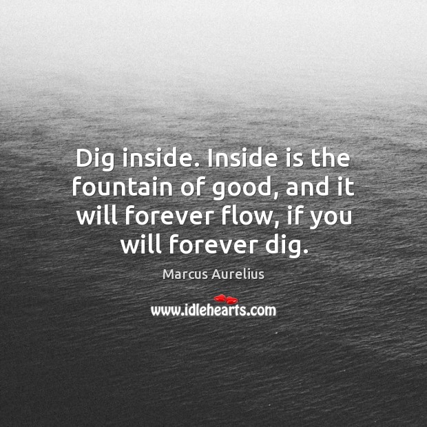 Dig inside. Inside is the fountain of good, and it will forever Marcus Aurelius Picture Quote