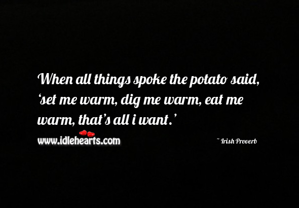 When all things spoke the potato said, ‘set me warm, dig me warm, eat me warm, that’s all I want.’ Irish Proverbs Image
