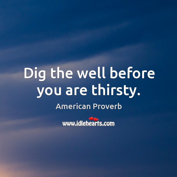 Dig the well before you are thirsty. Image