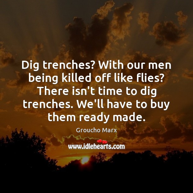 Dig trenches? With our men being killed off like flies? There isn’t Groucho Marx Picture Quote
