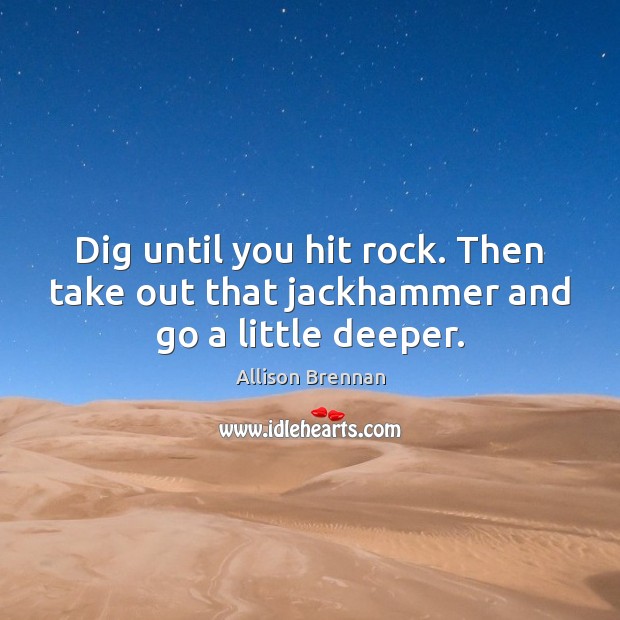 Dig until you hit rock. Then take out that jackhammer and go a little deeper. Allison Brennan Picture Quote